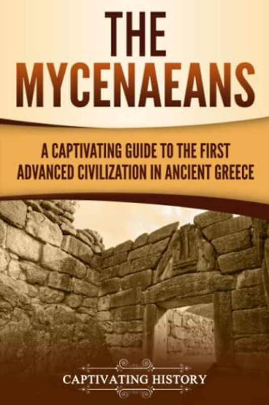 The Mycenaeans: A Captivating Guide to the First Advanced Civilization in Ancient Greece (Ancient Greek History)