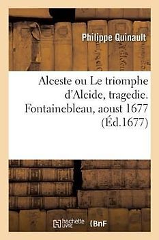Alceste Ou Le Triomphe d'Alcide, Tragedie. Fontainebleau, Aoust 1677