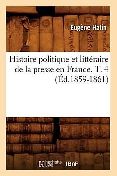 Histoire Politique Et Littéraire de la Presse En France. T. 4 (Éd.1859-1861)