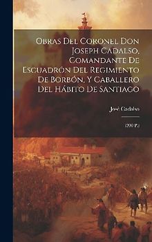 Obras Del Coronel Don Joseph Cadalso, Comandante De Escuadrón Del Regimiento De Borbón, Y Caballero Del Hábito De Santiago: (200 P.)