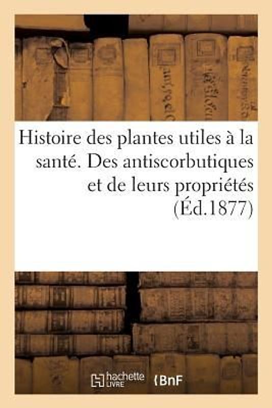 Histoire Des Plantes Utiles À La Santé. Des Antiscorbutiques Et de Leurs Propriétés