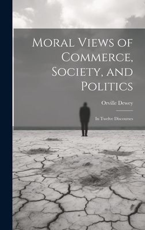Moral Views of Commerce, Society, and Politics: In Twelve Discourses