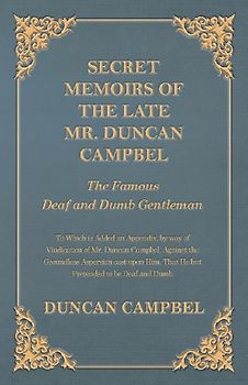 Secret Memoirs of the Late Mr. Duncan Campbel, The Famous Deaf and Dumb Gentleman - To Which is Added an Appendix, by way of Vindication of Mr. Duncan Campbel, Against the Groundless Aspersion cast upon Him, That He but Pretended to be Deaf and Dumb