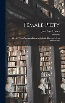 Female Piety: Or, the Young Woman's Friend and Guide Through Life to Immortality