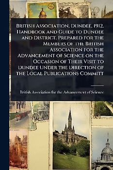 British Association, Dundee, 1912. Handbook and Guide to Dundee and District. Prepared for the Members of the British Association for the Advancement of Science on the Occasion of Their Visit to Dundee Under the Direction of the Local Publications Committ