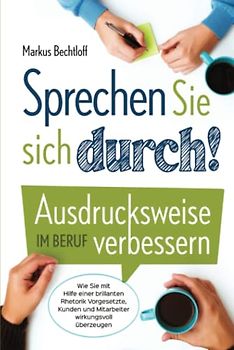 Sprechen Sie sich durch! Ausdrucksweise im Beruf verbessern: Wie Sie mit Hilfe einer brillanten Rhetorik Vorgesetzte, Kunden und Mitarbeiter wirkungsvoll überzeugen
