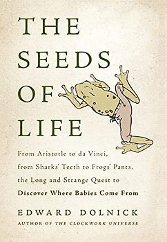 The Seeds of Life: From Aristotle to da Vinci, from Sharks' Teeth to Frogs' Pants, the Long and Strange Quest to Discover Where Babies Come From