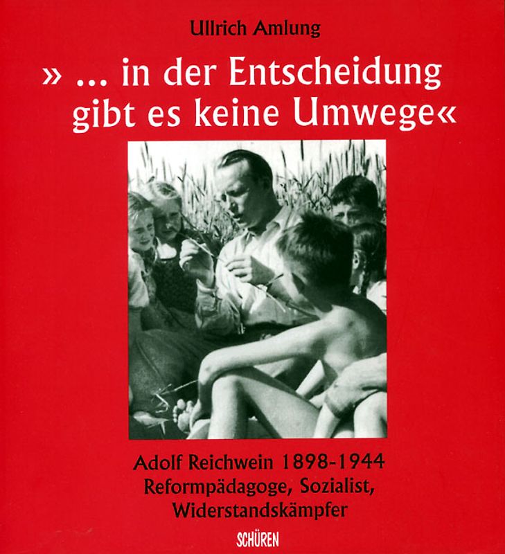 ... in der Entscheidung gibt es keine Umwege“ Adolf Reichwein 1898-1944. Reformpädagoge, Sozialist, Widerstandskämpfer