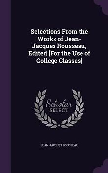 Selections From the Works of Jean-Jacques Rousseau, Edited [For the Use of College Classes]