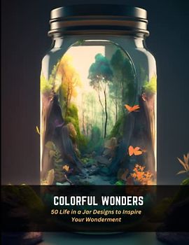 Colorful Wonders: 50 Life in a Jar Designs to Inspire Your Wonderment