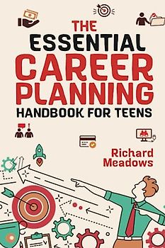 The Essential Career Planning Handbook for Teens: The Ultimate Guide for Teenagers to Plan, Pursue, and Thrive in Their Future Professions (The Essential Life Skills Series for Teens)