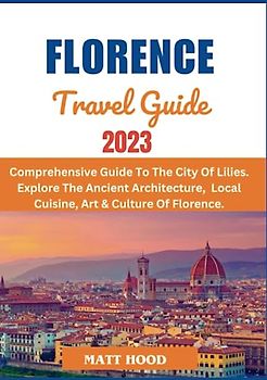 FLORENCE TRAVEL GUIDE 2023: Comprehensive Guide to The City Of Lilies: Explore The Ancient Architecture, Local Cuisine & International Cuisine, Art ... To Help you Plan (Ultimate Tour Travel Guide)