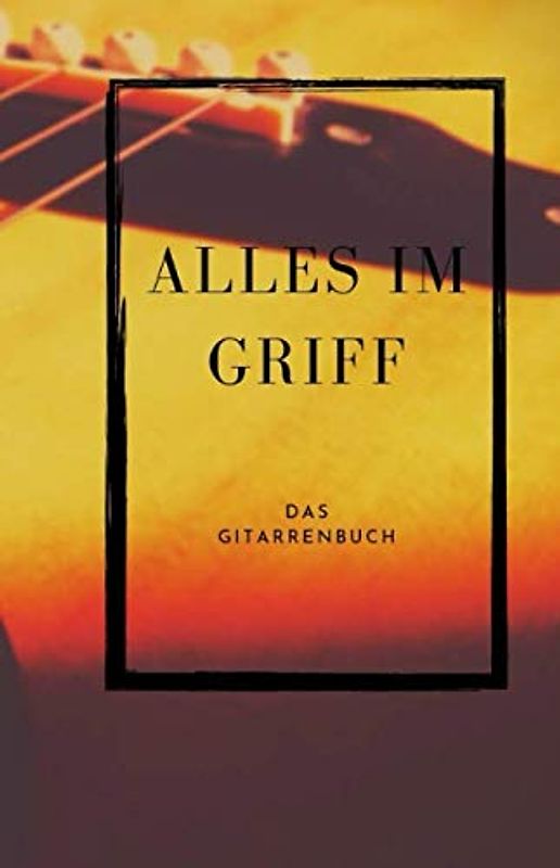Alles im Griff Das Gitarrenbuch: gitarre lernen, mit diesem Gitarrenbuch für Anfänger und der vollständigem Grifftabelle dazu, gelingt das Spielen der Gitarre im Handumdrehen