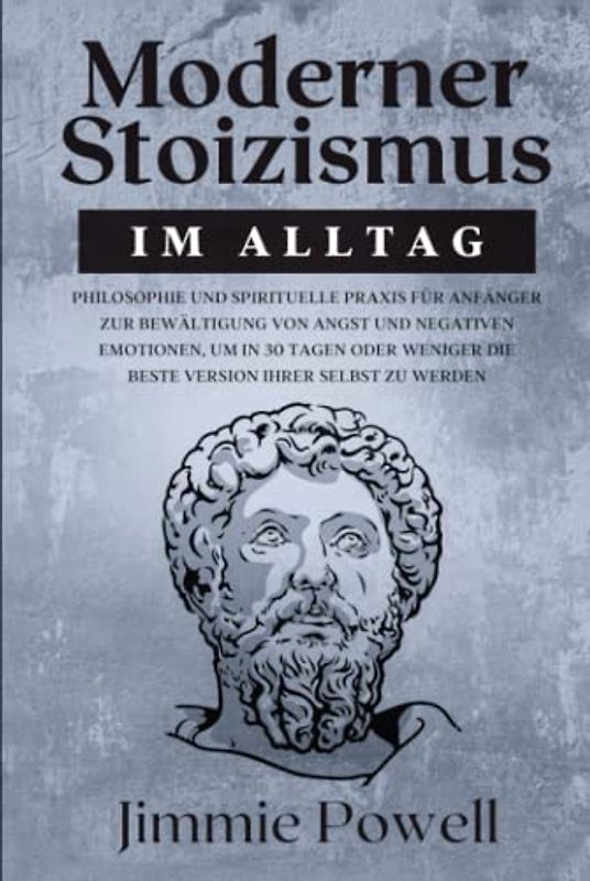 Moderner Stoizismus im Alltag: Philosophie und spirituelle Praxis für Anfänger zur Bewältigung von Angst und negativen Emotionen, um in 30 Tagen oder weniger die beste Version Ihrer selbst zu werden