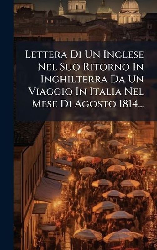 Lettera Di Un Inglese Nel Suo Ritorno In Inghilterra Da Un Viaggio In Italia Nel Mese Di Agosto 1814...