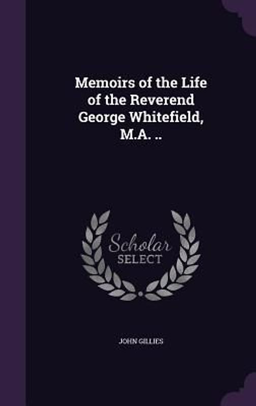 Memoirs of the Life of the Reverend George Whitefield, M.A. ..