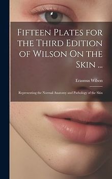 Fifteen Plates for the Third Edition of Wilson On the Skin ...: Representing the Normal Anatomy and Pathology of the Skin