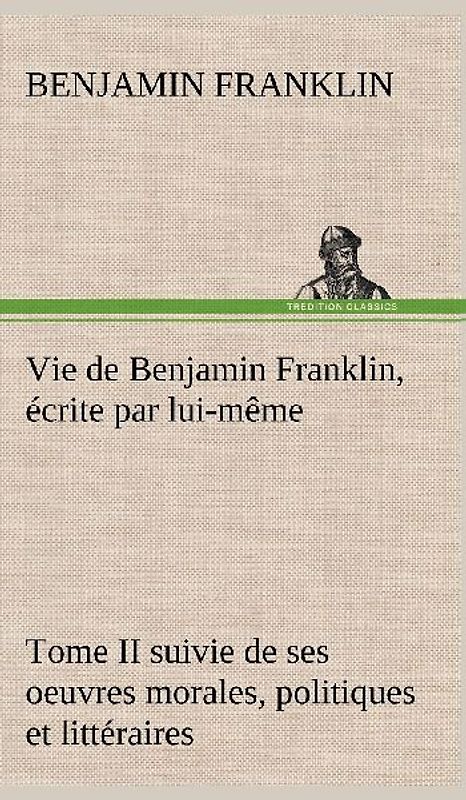 Vie de Benjamin Franklin, écrite par lui-même - Tome II suivie de ses oeuvres morales, politiques et littéraires