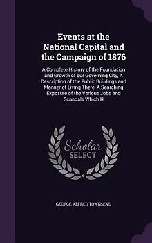 Events at the National Capital and the Campaign of 1876: A Complete History of the Foundation and Growth of our Governing City, A Description of the P