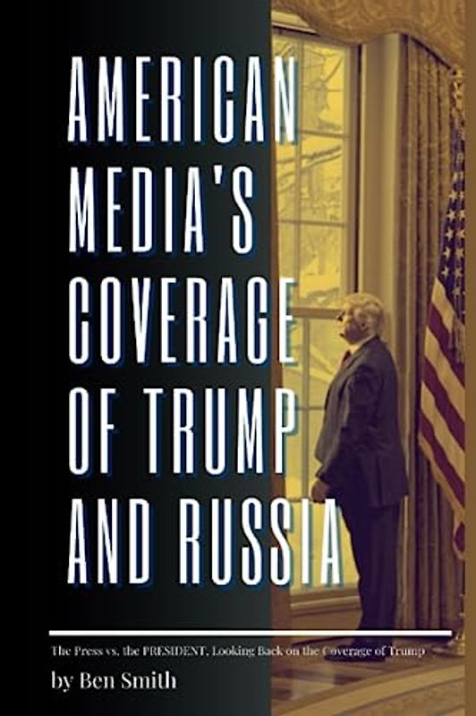 AMERICAN MEDIA'S COVERAGE OF TRUMP AND RUSSIA: The Press Vs The President, Looking Back On The Coverage Of Trump