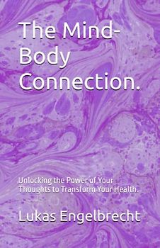 The Mind-Body Connection.: Unlocking the Power of Your Thoughts to Transform Your Health.