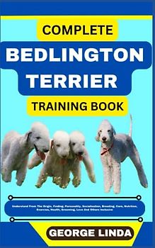 COMPLETE BEDLINGTON TERRIER TRAINING BOOK: Understand From The Origin, Finding, Personality, Socialization, Breeding, Care, Nutrition, Exercise, Health, Grooming, Love And Others Inclusive