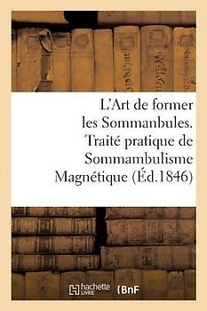 L'Art de Former Les Sommanbules. Traité Pratique de Sommambulisme Magnétique