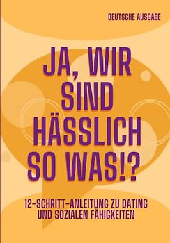 JA, WIR SIND HÄSSLICH SO WAS!?, 12-SCHRITT-ANLEITUNG ZU DATING UND SOZIALEN FÄHIGKEITEN (DEUTSCHE AUSGABE)