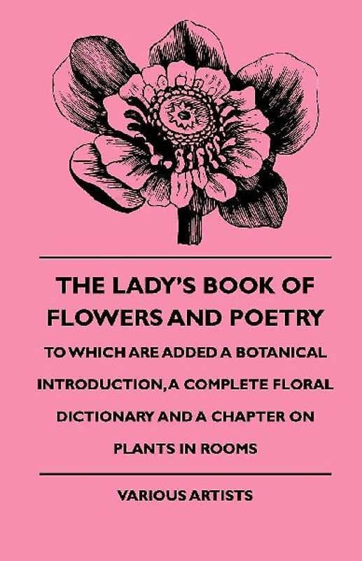 The Lady's Book of Flowers and Poetry - To Which Are Added a Botanical Introduction, a Complete Floral Dictionary and a Chapter on Plants in Rooms