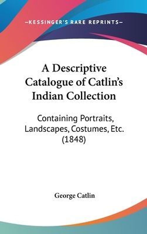 A Descriptive Catalogue Of Catlin's Indian Collection