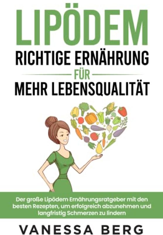 Lipödem - Richtige Ernährung für mehr Lebensqualität: Der große Lipödem Ernährungsratgeber mit den besten Rezepten, um erfolgreich abzunehmen und langfristig Schmerzen zu lindern