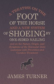 A Treatise on the Foot of the Horse and a New System of Shoeing by One-Sided Nailing, and on the Nature, Origin, and Symptoms of the Navicular Joint Lameness with Preventive and Curative Treatment