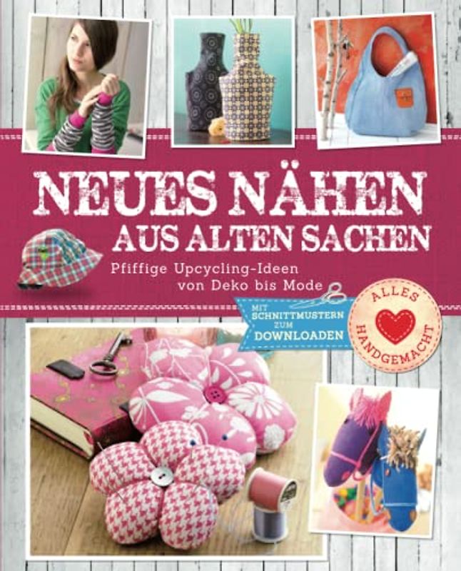 Neues nähen aus alten Sachen: Pfiffige Upcycling-Ideen von Deko bis Mode. Mit Schnittmustern zum Downloaden (Alles handgemacht)