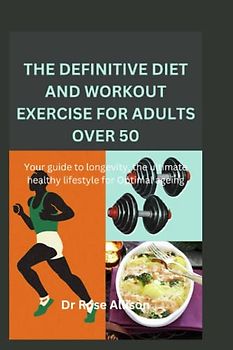 THE DEFINITIVE DIET AND WORKOUT EXERCISE FOR ADULTS OVER 50: Your guide to longevity, the ultimate healthy lifestyle for Optimal ageing