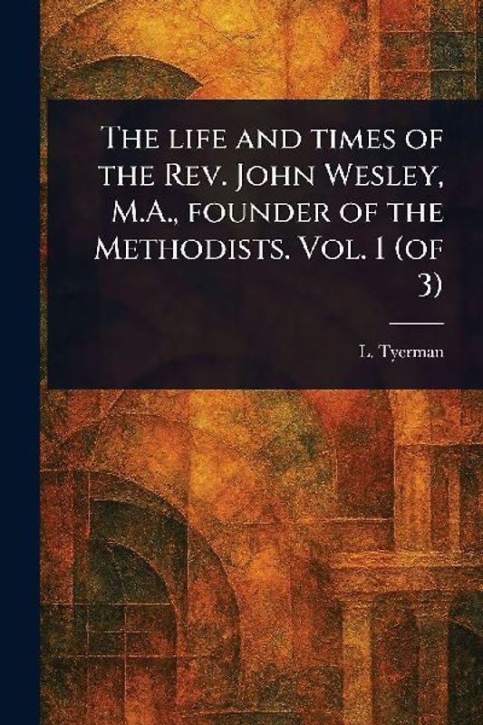 The Life and Times of the Rev. John Wesley, M.A., Founder of the Methodists. Vol. 1 (of 3)