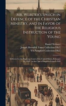 Mr. Webster's Speech in Defence of the Christian Ministry, and in Favor of the Religious Instruction of the Young: Delivered in the Supreme Court of t