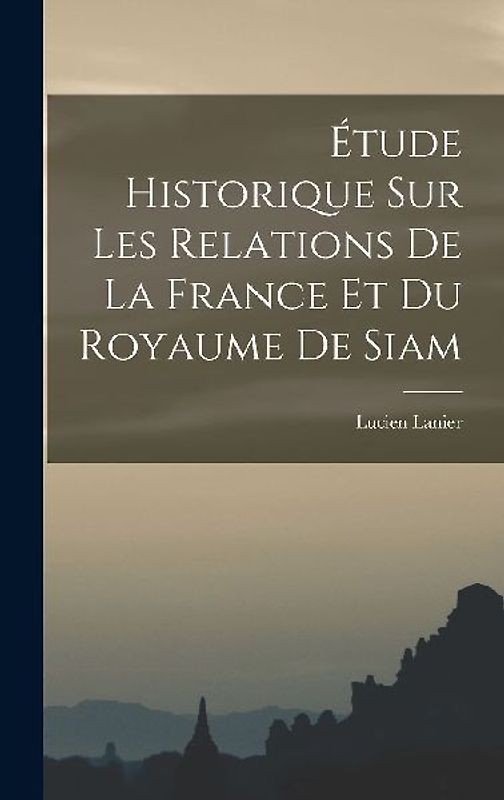 Étude Historique sur les Relations de la France et du Royaume de Siam