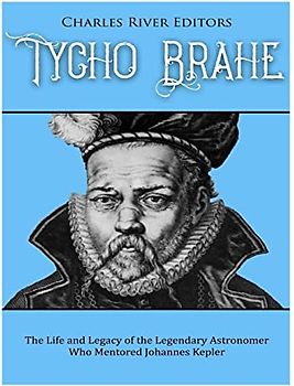 Tycho Brahe: The Life and Legacy of the Legendary Astronomer Who Mentored Johannes Kepler
