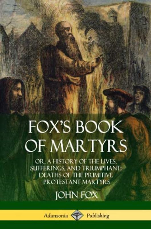 Fox's Book of Martyrs: Or, A History of the Lives, Sufferings, and Triumphant: Deaths of the Primitive Protestant Martyrs