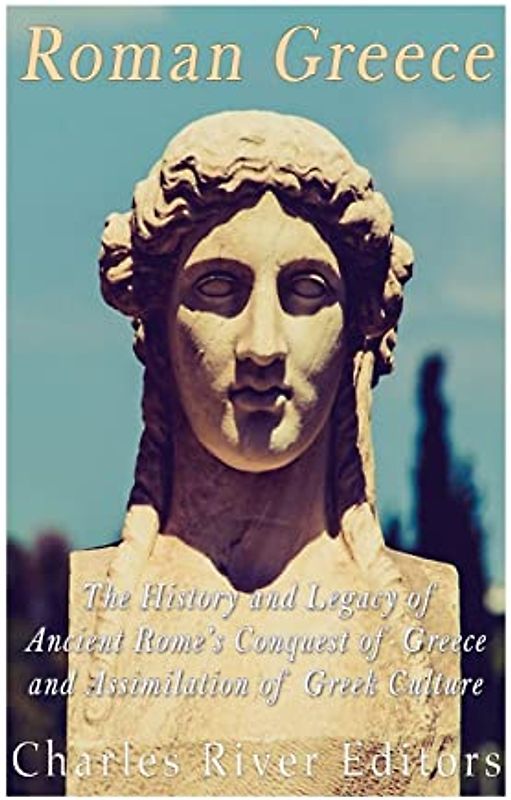 Roman Greece: The History and Legacy of Ancient Rome’s Conquest of Greece and Assimilation of Greek Culture
