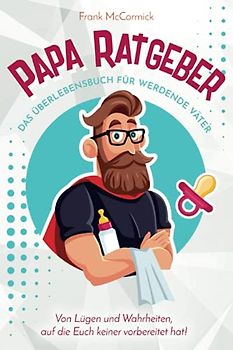 Papa Ratgeber - Das Überlebensbuch für werdende Väter - Von Lügen und Wahrheiten, auf die Euch keiner vorbereitet hat!
