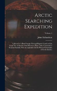 Arctic Searching Expedition: A Journal of a Boat-Voyage Through Rupert's Land and the Arctic Sea, in Search of the Discovery Ships Under Command of