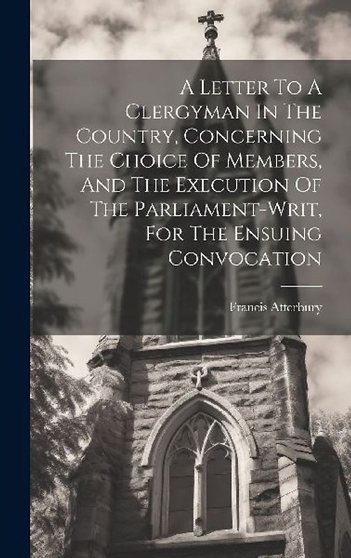 A Letter To A Clergyman In The Country, Concerning The Choice Of Members, And The Execution Of The Parliament-writ, For The Ensuing Convocation
