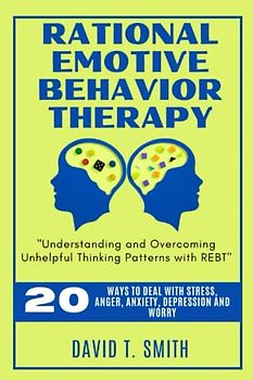 RATIONAL EMOTIVE BEHAVIOR THERAPY: Understanding and Overcoming Unhelpful Thinking Patterns with REBT
