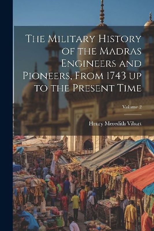 The Military History of the Madras Engineers and Pioneers, From 1743 up to the Present Time; Volume 2