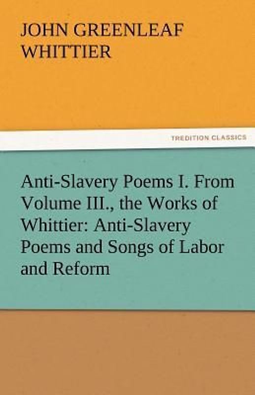 Anti-Slavery Poems I. From Volume III., the Works of Whittier: Anti-Slavery Poems and Songs of Labor and Reform