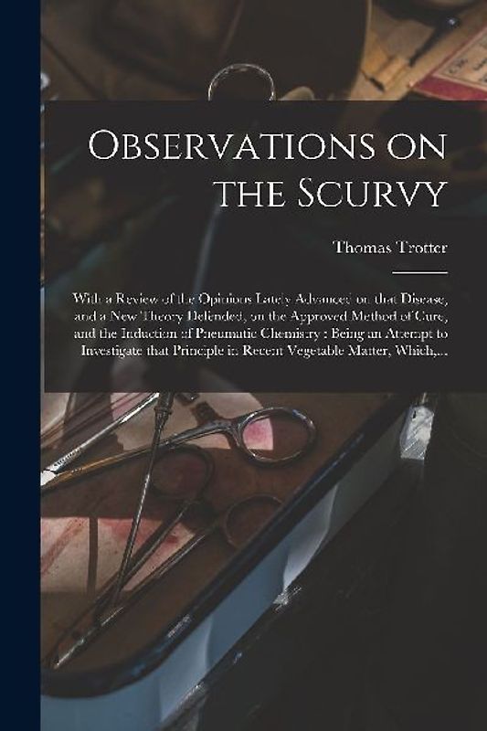Observations on the Scurvy: With a Review of the Opinions Lately Advanced on That Disease, and a New Theory Defended, on the Approved Method of Cu