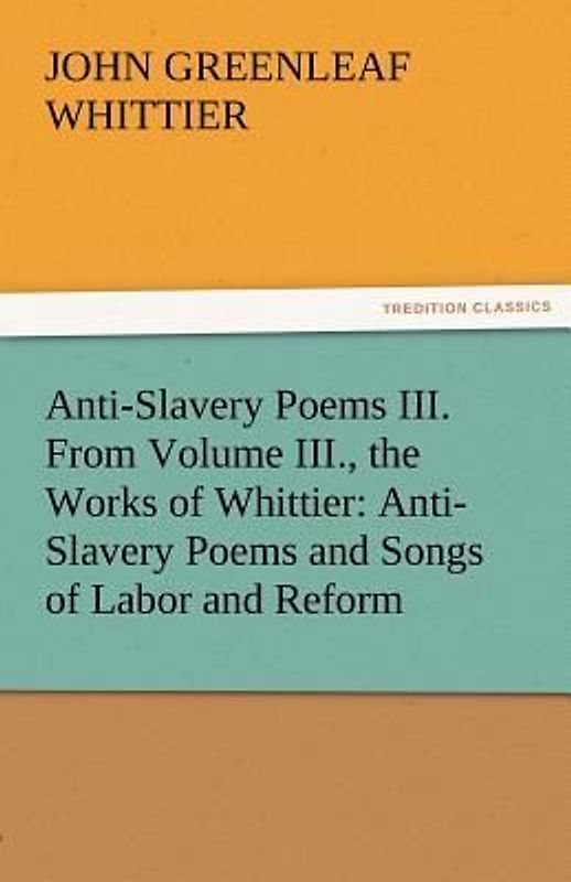 Anti-Slavery Poems III. From Volume III., the Works of Whittier: Anti-Slavery Poems and Songs of Labor and Reform
