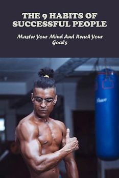 The 9 Habits Of Successful People: Master Your Mind And Reach Your Goals