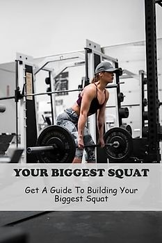 Your Biggest Squat: Get A Guide To Building Your Biggest Squat